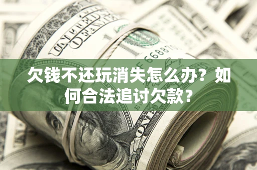 北京欠钱不还玩消失怎么办？如何合法追讨欠款？