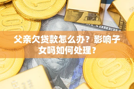 北京父亲欠贷款怎么办？影响子女吗如何处理？