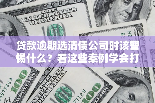 北京贷款逾期选清债公司时该警惕什么？看这些案例学会打翻身仗