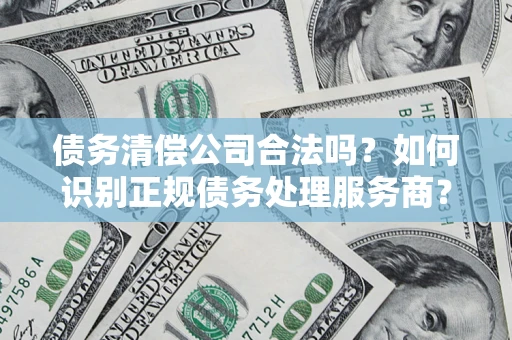 北京债务清偿公司合法吗？如何识别正规债务处理服务商？