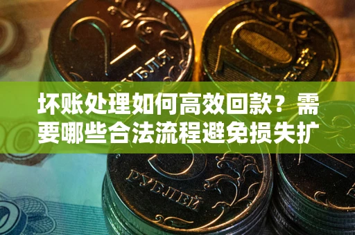 北京坏账处理如何高效回款？需要哪些合法流程避免损失扩大？