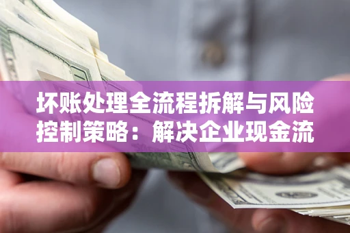 北京坏账处理全流程拆解与风险控制策略：解决企业现金流顽疾的实战指南