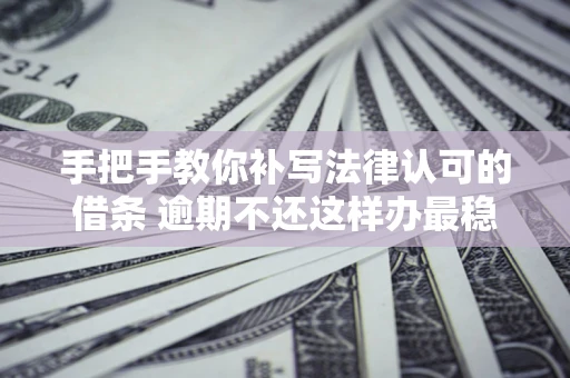 北京手把手教你补写法律认可的借条 逾期不还这样办最稳妥