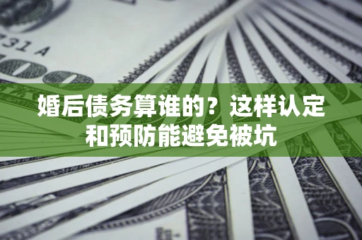 北京婚后债务算谁的？这样认定和预防能避免被坑