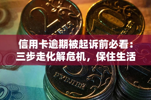 北京信用卡逾期被起诉前必看：三步走化解危机，保住生活尊严