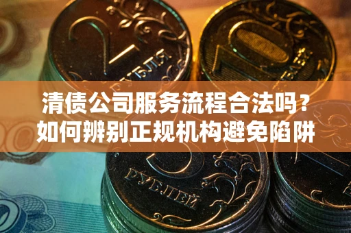 北京清债公司服务流程合法吗？如何辨别正规机构避免陷阱？