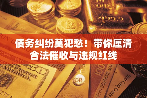北京债务纠纷莫犯愁！带你厘清合法催收与违规红线
