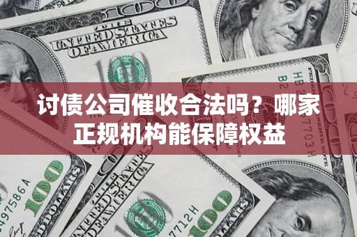 北京讨债公司催收合法吗？哪家正规机构能保障权益