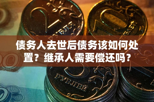 北京债务人去世后债务该如何处置？继承人需要偿还吗？
