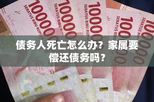 北京债务人死亡怎么办？家属要偿还债务吗？