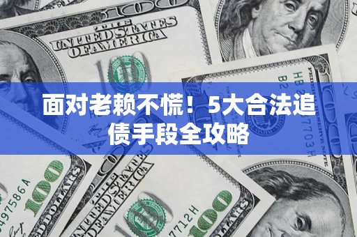 北京面对老赖不慌！5大合法追债手段全攻略