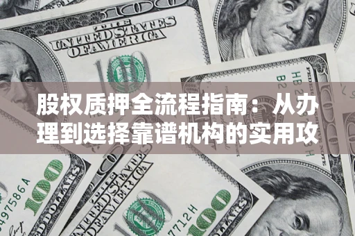北京股权质押全流程指南：从办理到选择靠谱机构的实用攻略