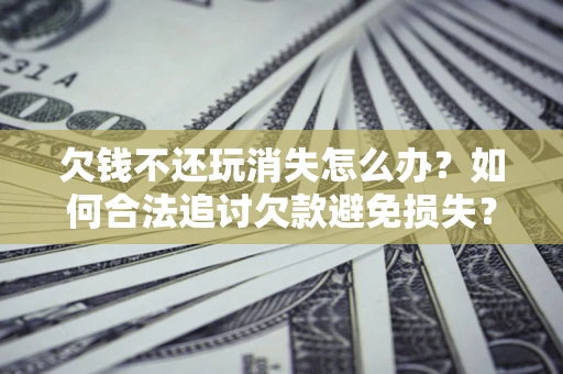 北京欠钱不还玩消失怎么办？如何合法追讨欠款避免损失？