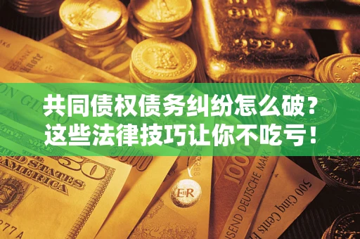 北京共同债权债务纠纷怎么破？这些法律技巧让你不吃亏！