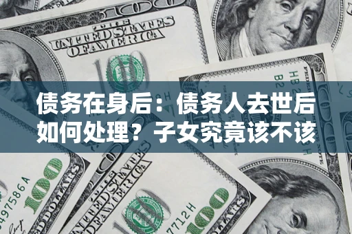 北京债务在身后：债务人去世后如何处理？子女究竟该不该还钱？