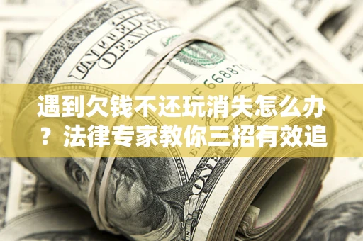 北京遇到欠钱不还玩消失怎么办？法律专家教你三招有效追债！