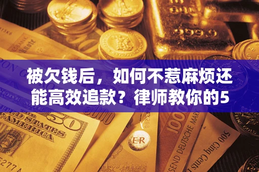 北京被欠钱后，如何不惹麻烦还能高效追款？律师教你的5步合法讨债法