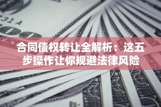 北京合同债权转让全解析：这五步操作让你规避法律风险