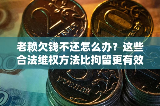 北京老赖欠钱不还怎么办？这些合法维权方法比拘留更有效