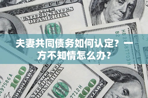 北京夫妻共同债务如何认定？一方不知情怎么办？