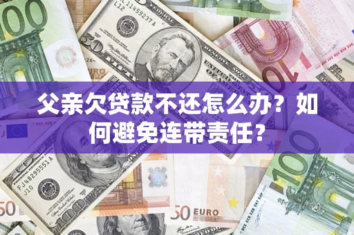 北京父亲欠贷款不还怎么办？如何避免连带责任？