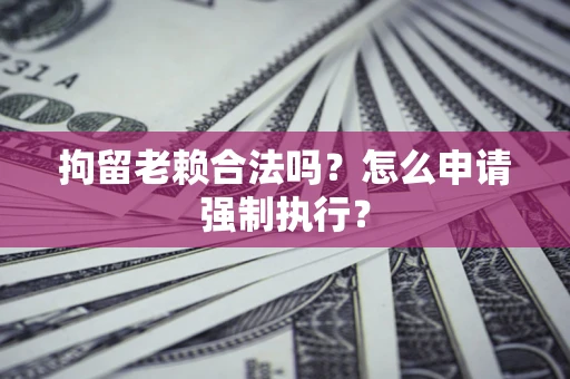 北京拘留老赖合法吗？怎么申请强制执行？