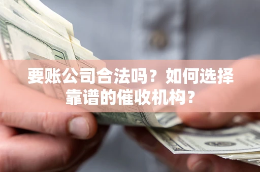 北京要账公司合法吗？如何选择靠谱的催收机构？
