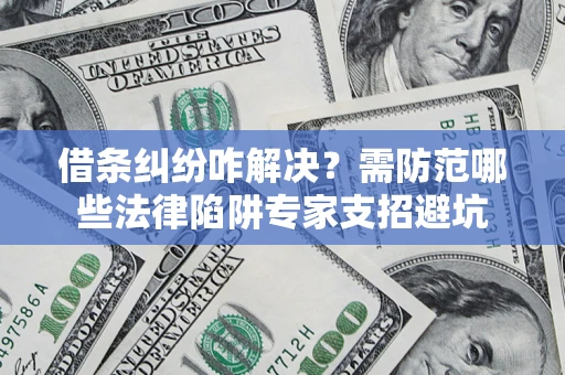 北京借条纠纷咋解决？需防范哪些法律陷阱专家支招避坑