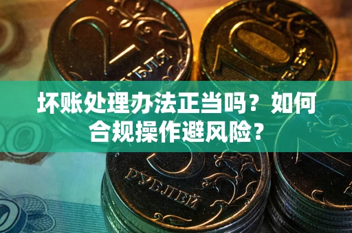 北京坏账处理办法正当吗？如何合规操作避风险？