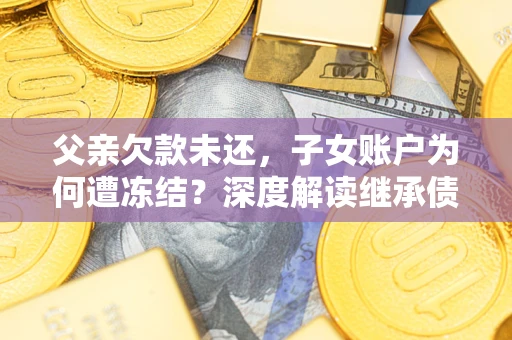 北京父亲欠款未还，子女账户为何遭冻结？深度解读继承债务迷局