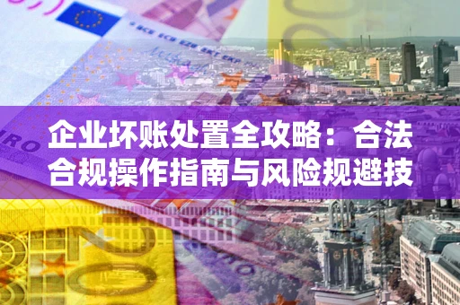 北京企业坏账处置全攻略：合法合规操作指南与风险规避技巧解析