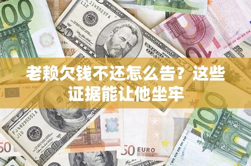 北京老赖欠钱不还怎么告？这些证据能让他坐牢