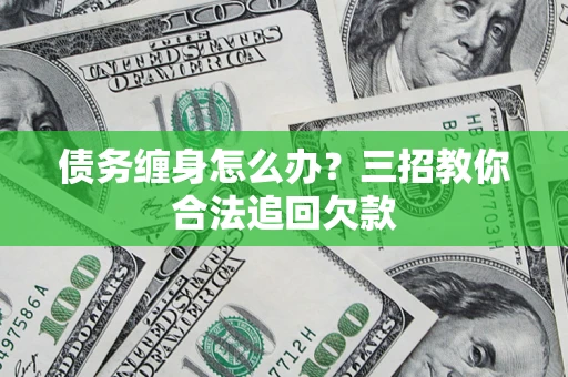 北京债务缠身怎么办？三招教你合法追回欠款