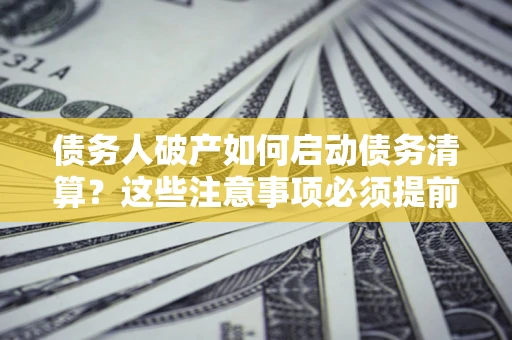 北京债务人破产如何启动债务清算？这些注意事项必须提前知道