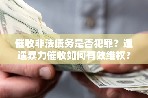 北京催收非法债务是否犯罪?遭遇暴力催收如何有效维权? 北京催收非法债务是否犯罪?遭遇暴力催收如何有效维权?