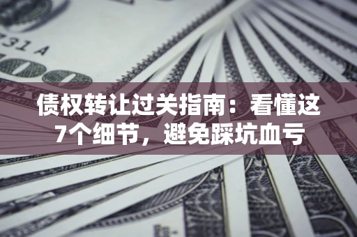 北京债权转让过关指南：看懂这7个细节，避免踩坑血亏
