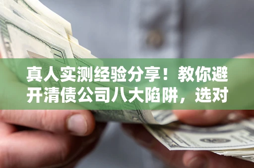 北京真人实测经验分享！教你避开清债公司八大陷阱，选对机构少走十年弯路