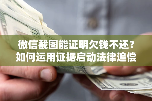 北京微信截图能证明欠钱不还？如何运用证据启动法律追偿程序？