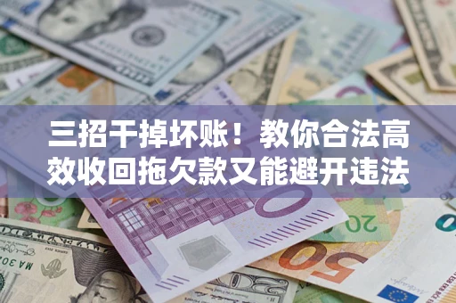 北京三招干掉坏账！教你合法高效收回拖欠款又能避开违法雷区