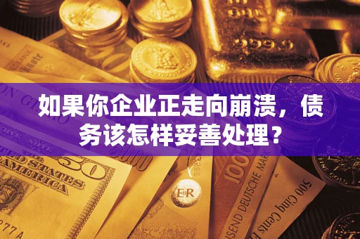 北京如果你企业正走向崩溃，债务该怎样妥善处理？