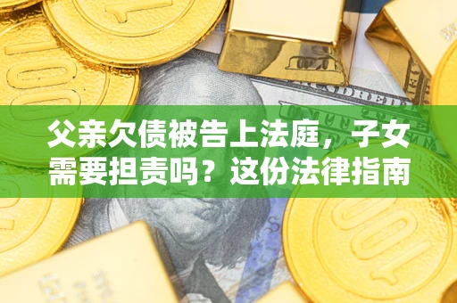 北京父亲欠债被告上法庭，子女需要担责吗？这份法律指南必须看完