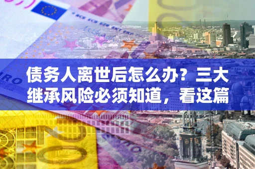 北京债务人离世后怎么办？三大继承风险必须知道，看这篇就够了