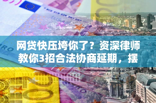 北京网贷快压垮你了？资深律师教你3招合法协商延期，摆脱暴力催收！