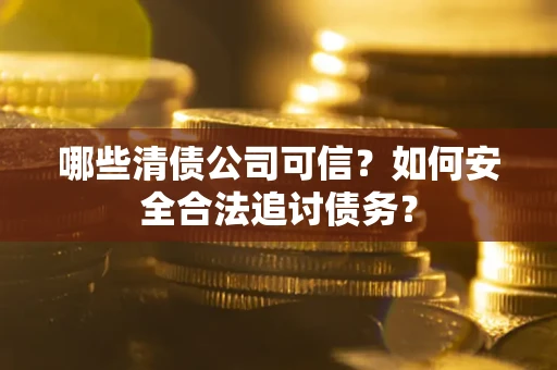 北京哪些清债公司可信？如何安全合法追讨债务？