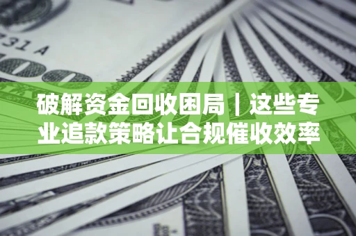 北京破解资金回收困局｜这些专业追款策略让合规催收效率翻倍