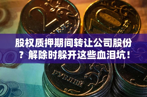 北京股权质押期间转让公司股份？解除时躲开这些血泪坑！