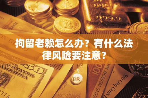 北京拘留老赖怎么办？有什么法律风险要注意？