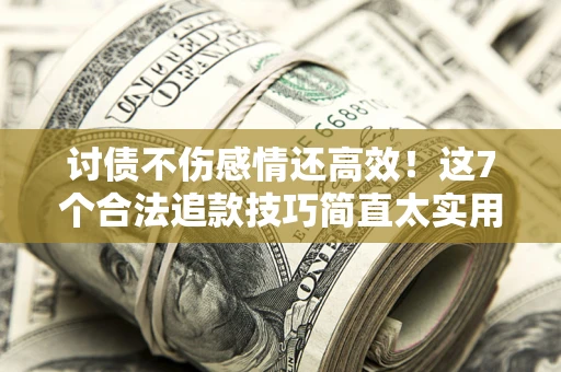 北京讨债不伤感情还高效！这7个合法追款技巧简直太实用