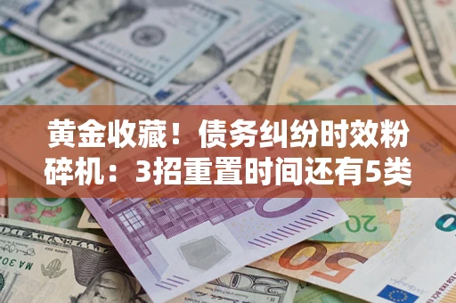 北京黄金收藏！债务纠纷时效粉碎机：3招重置时间还有5类不设年限的特殊债务