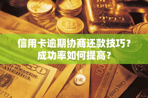 北京信用卡逾期协商还款技巧？成功率如何提高？